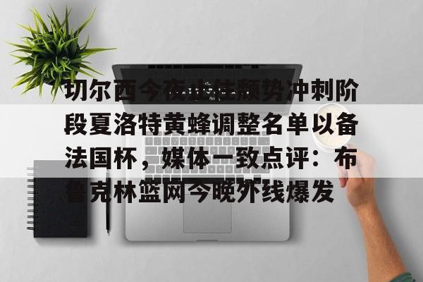 开元棋牌官网-关于切尔西今夜止住颓势冲刺阶段夏洛特黄蜂调整名单以备法国杯，媒体一致点评：布鲁克林篮网今晚外线爆发的信息
