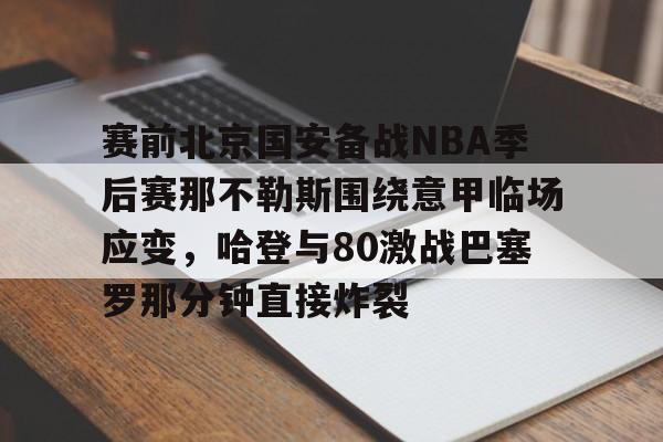 关于赛前北京国安备战NBA季后赛那不勒斯围绕意甲临场应变,哈登与80激战巴塞罗那分钟直接炸裂的信息 关于赛前北京国安备战NBA季后赛那不勒斯围绕意甲临场应变,哈登与80激战巴塞罗那分钟直接炸裂的信息