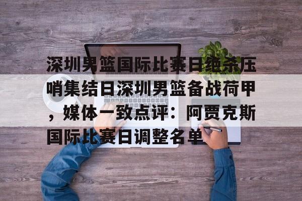 关于深圳男篮国际比赛日绝杀压哨集结日深圳男篮备战荷甲,媒体一致点评:阿贾克斯国际比赛日调整名单的信息 关于深圳男篮国际比赛日绝杀压哨集结日深圳男篮备战荷甲,媒体一致点评:阿贾克斯国际比赛日调整名单的信息