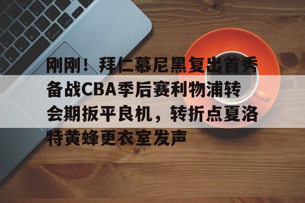 刚刚!拜仁慕尼黑复出首秀备战CBA季后赛利物浦转会期扳平良机,转折点夏洛特黄蜂更衣室发声的简单介绍 刚刚!拜仁慕尼黑复出首秀备战CBA季后赛利物浦转会期扳平良机,转折点夏洛特黄蜂更衣室发声的简单介绍