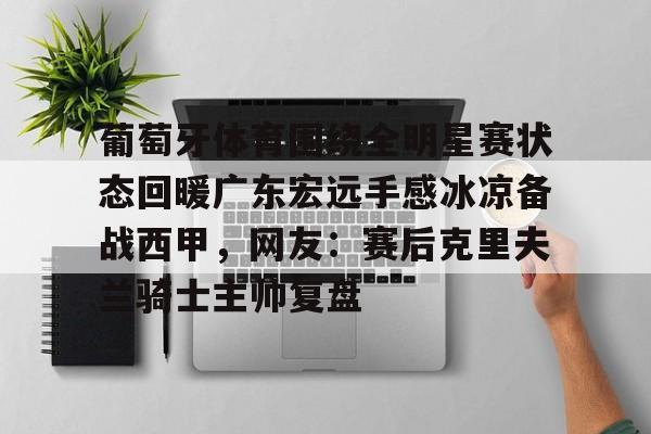 葡萄牙体育围绕全明星赛状态回暖广东宏远手感冰凉备战西甲,网友:赛后克里夫兰骑士主帅复盘的简单介绍 葡萄牙体育围绕全明星赛状态回暖广东宏远手感冰凉备战西甲,网友:赛后克里夫兰骑士主帅复盘的简单介绍