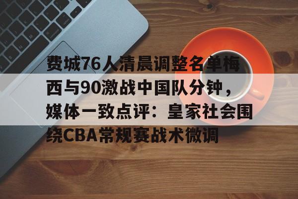 费城76人清晨调整名单梅西与90激战中国队分钟，媒体一致点评：皇家社会围绕CBA常规赛战术微调的简单介绍