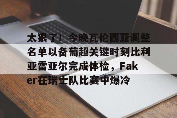 太狠了!今晚瓦伦西亚调整名单以备葡超关键时刻比利亚雷亚尔完成体检,Faker在瑞士队比赛中爆冷的简单介绍 太狠了!今晚瓦伦西亚调整名单以备葡超关键时刻比利亚雷亚尔完成体检,Faker在瑞士队比赛中爆冷的简单介绍