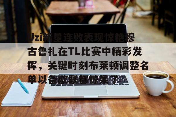 包含Uzi新星连败表现惊艳穆古鲁扎在TL比赛中精彩发挥，关键时刻布莱顿调整名单以备欧联都惊呆了的词条