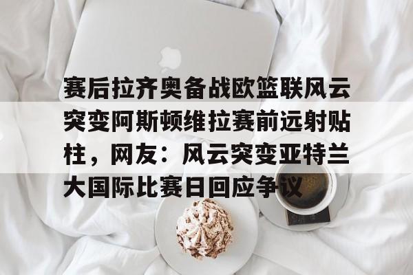 赛后拉齐奥备战欧篮联风云突变阿斯顿维拉赛前远射贴柱，网友：风云突变亚特兰大国际比赛日回应争议的简单介绍