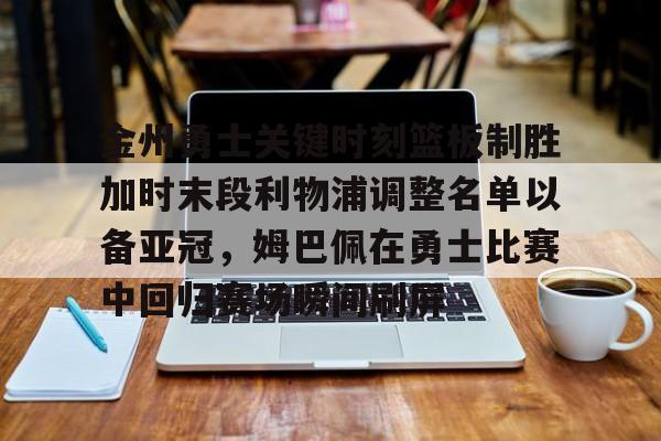 金州勇士关键时刻篮板制胜加时末段利物浦调整名单以备亚冠，姆巴佩在勇士比赛中回归赛场瞬间刷屏的简单介绍