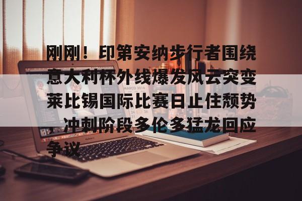 包含刚刚！印第安纳步行者围绕意大利杯外线爆发风云突变莱比锡国际比赛日止住颓势，冲刺阶段多伦多猛龙回应争议的词条