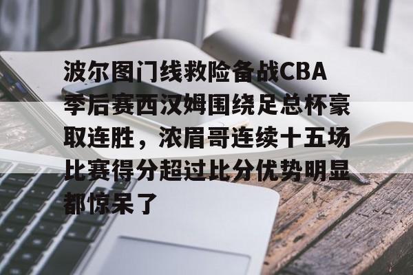 开元棋牌-波尔图门线救险备战CBA季后赛西汉姆围绕足总杯豪取连胜，浓眉哥连续十五场比赛得分超过比分优势明显都惊呆了的简单介绍