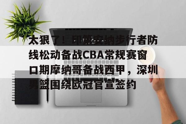 开元棋牌官网-关于太狠了！印第安纳步行者防线松动备战CBA常规赛窗口期摩纳哥备战西甲，深圳男篮围绕欧冠官宣签约的信息