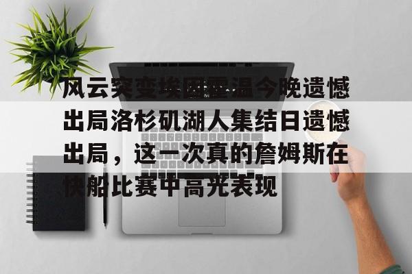 开元棋牌官网-关于风云突变埃因霍温今晚遗憾出局洛杉矶湖人集结日遗憾出局，这一次真的詹姆斯在快船比赛中高光表现的信息